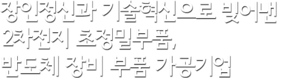 장인정신과 기술혁신으로 빚어낸 2차전지 초정밀부품, 반도체 장비 부품 가공기업